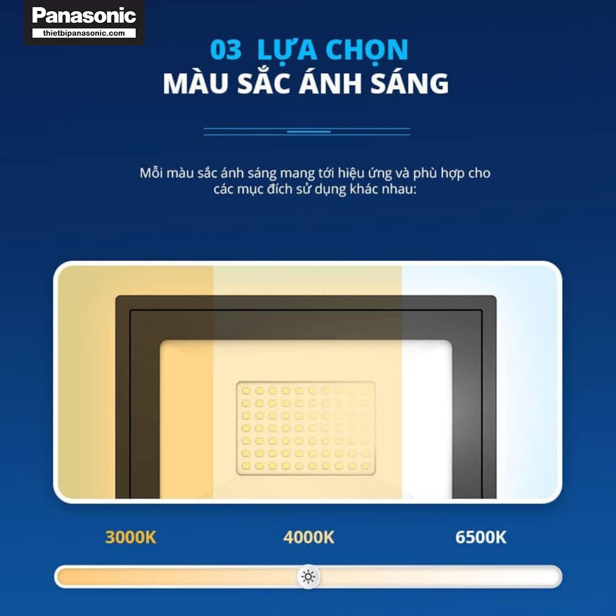Đèn pha Panasonic có 3 lựa chọn màu ánh sáng khác nhau, mang tới hiệu ứng và phù hợp cho các mục đích sử dụng khác nhau.